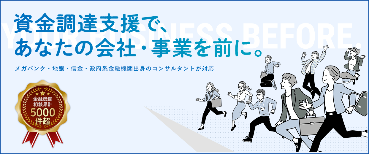 資金調達支援で、あなたの会社・事業を前に。メガバンク・地銀・信金・政府系金融機関出身のコンサルタントが対応