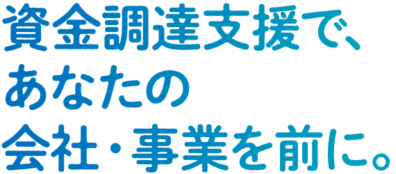 資金調達支援で、あなたの会社・事業を前に。